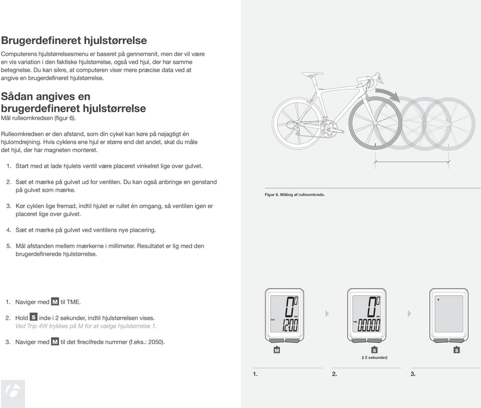 Rulleomkredsen er den afstand, som din cykel kan køre på nøjagtigt én hjulomdrejning. Hvis cyklens ene hjul er større end det andet, skal du måle det hjul, der har magneten monteret. 1.