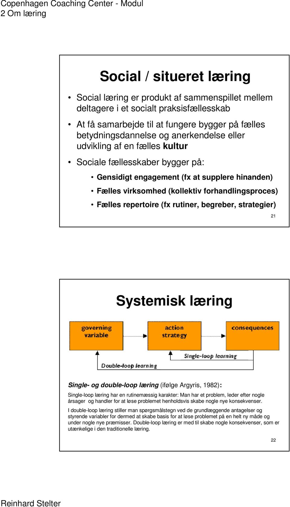 begreber, strategier) 21 Systemisk læring Single- og double-loop læring (ifølge Argyris, 1982): Single-loop læring har en rutinemæssig karakter: Man har et problem, leder efter nogle årsager og