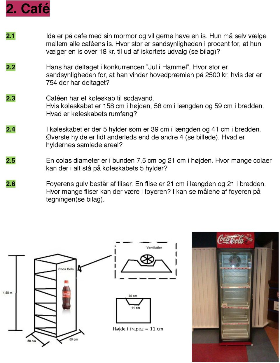 hvis der er " " " 754 der har deltaget? 2.3" " Caféen har et køleskab til sodavand. " " " Hvis køleskabet er 158 cm i højden, 58 cm i længden og 59 cm i bredden. " " " Hvad er køleskabets rumfang? 2.4" " I køleskabet er der 5 hylder som er 39 cm i længden og 41 cm i bredden.