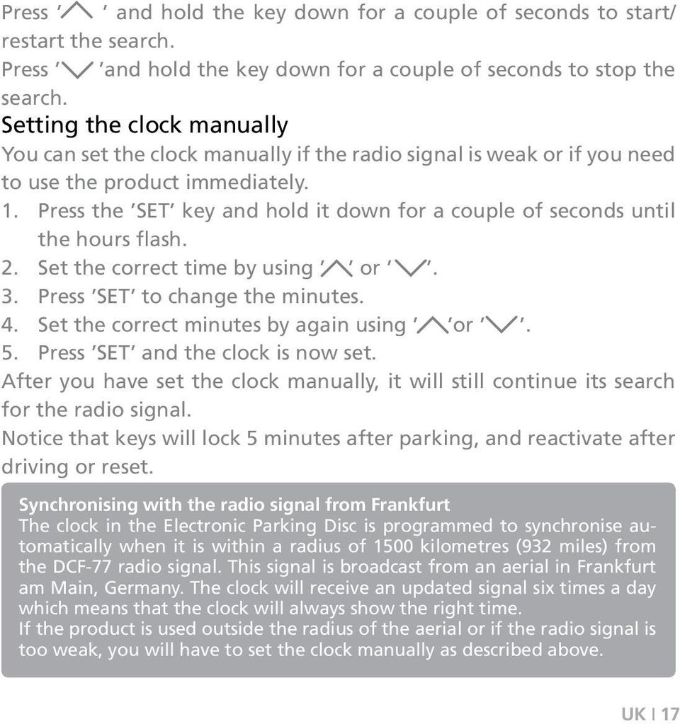 Press the SET key and hold it down for a couple of seconds until the hours flash. 2. Set the correct time by using or. 3. Press SET to change the minutes. 4. Set the correct minutes by again using or.