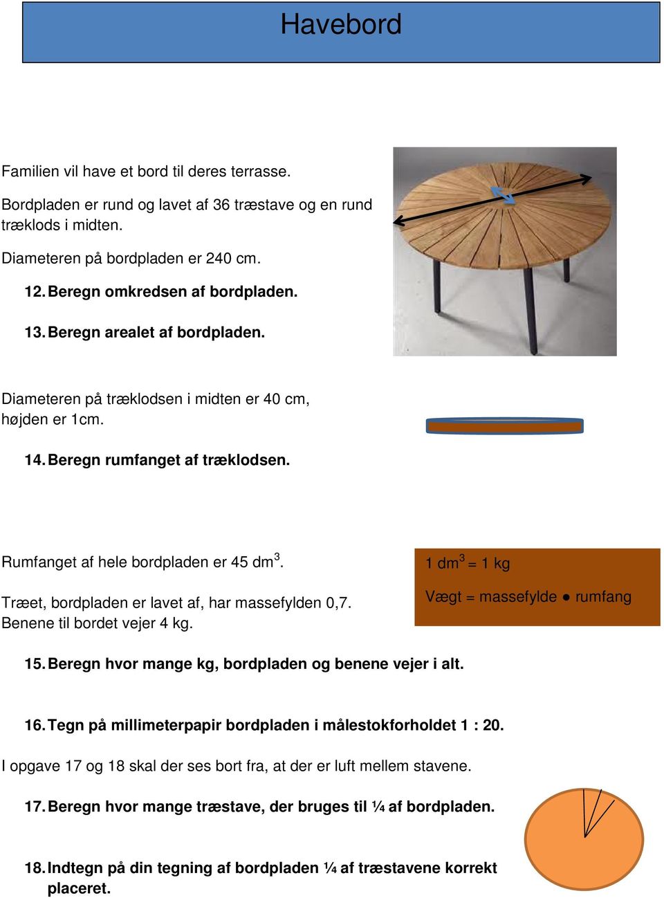 Træet, bordpladen er lavet af, har massefylden 0,7. Benene til bordet vejer 4 kg. 1 dm 3 = 1 kg Vægt = massefylde rumfang 15. Beregn hvor mange kg, bordpladen og benene vejer i alt. 16.