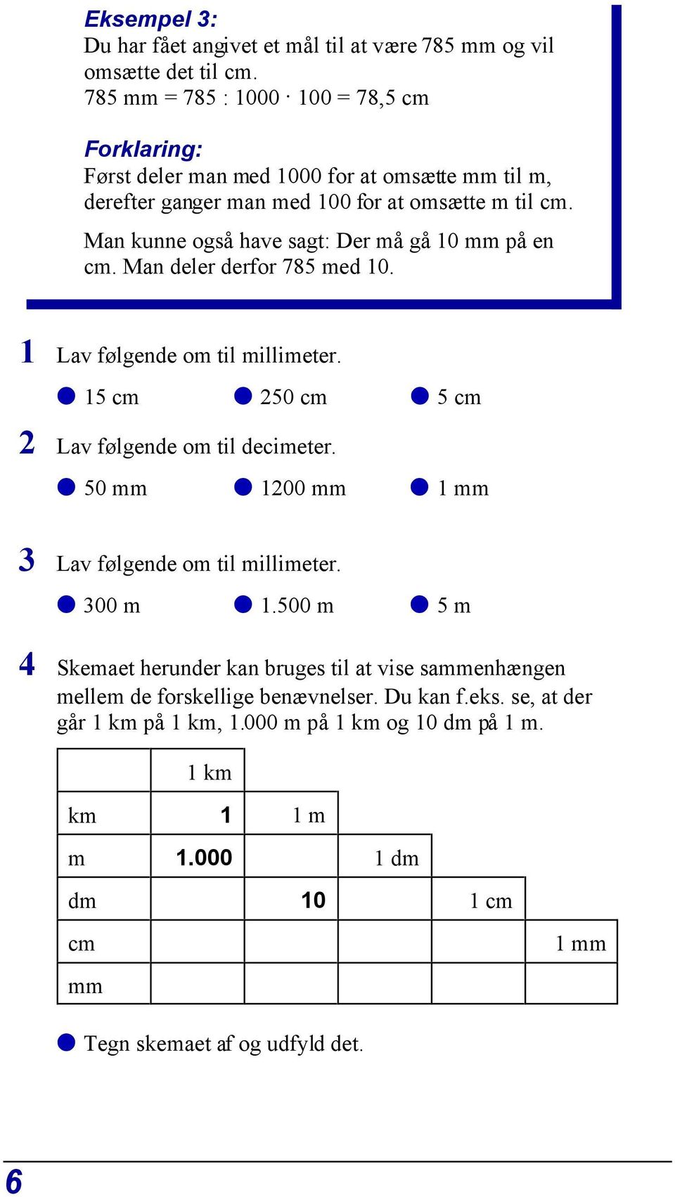 Man kunne også have sagt: Der må gå 10 mm på en cm. Man deler derfor 785 med 10. 1 Lav følgende om til millimeter. Ž 15 cm Ž 250 cm Ž 5 cm 2 Lav følgende om til decimeter.